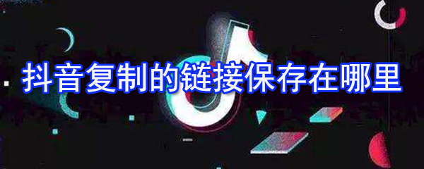 抖音复制的链接怎么保存？复制链接保存位置一览